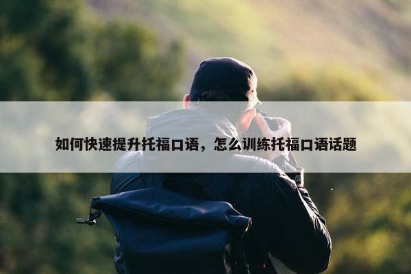 如何快速提升托福口语，怎么训练托福口语话题