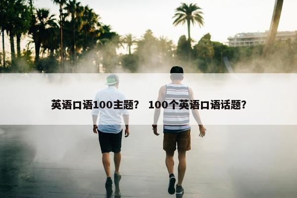 英语口语100主题？ 100个英语口语话题？