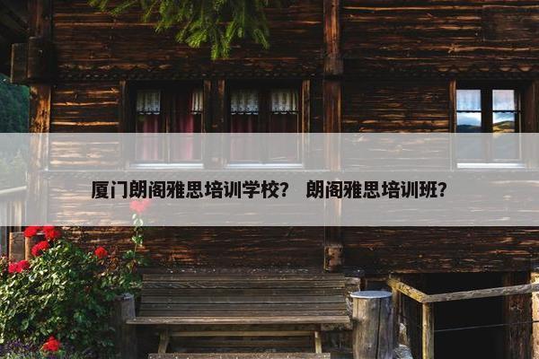 厦门朗阁雅思培训学校？ 朗阁雅思培训班？