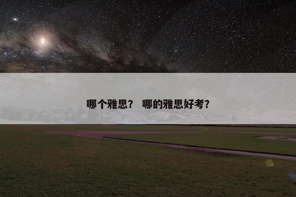 哪个雅思？ 哪的雅思好考？