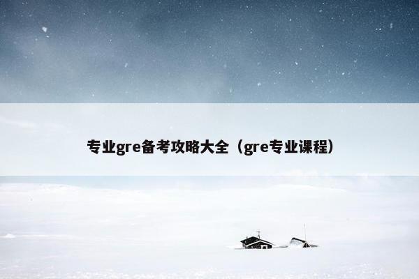 专业gre备考攻略大全（gre专业课程）