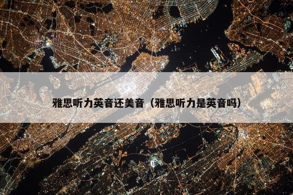 雅思听力英音还美音（雅思听力是英音吗）