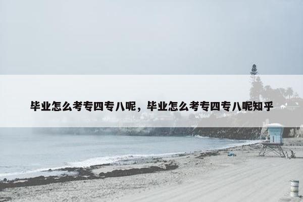 毕业怎么考专四专八呢，毕业怎么考专四专八呢知乎