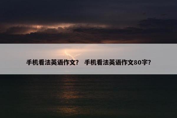 手机看法英语作文？ 手机看法英语作文80字？