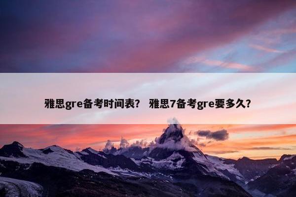 雅思gre备考时间表？ 雅思7备考gre要多久？
