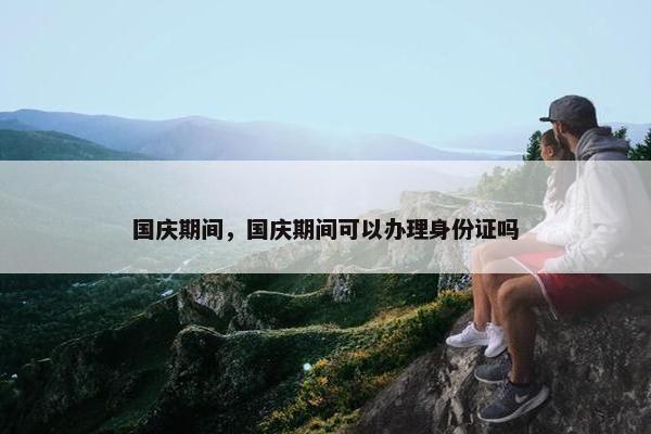 国庆期间，国庆期间可以办理身份证吗