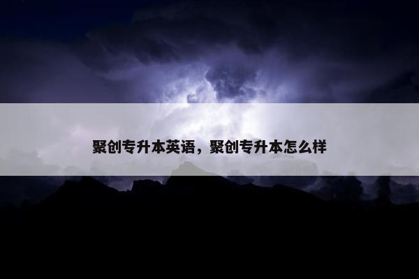 聚创专升本英语，聚创专升本怎么样