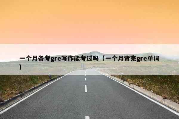 一个月备考gre写作能考过吗（一个月背完gre单词）