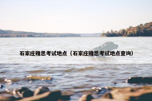 石家庄雅思考试地点（石家庄雅思考试地点查询）