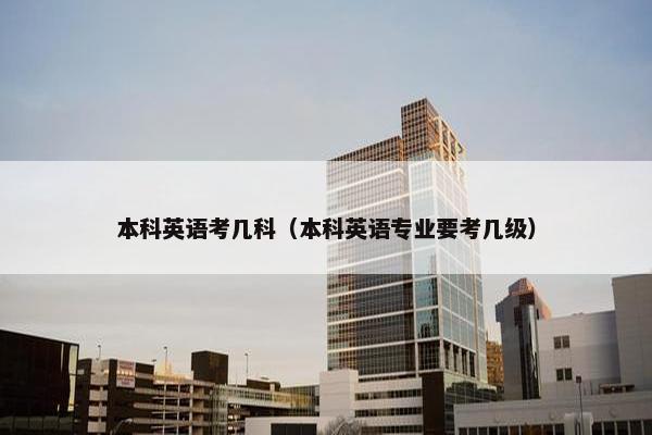 本科英语考几科（本科英语专业要考几级）