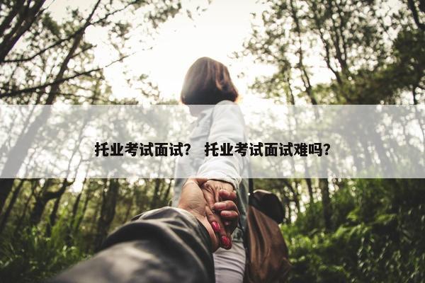 托业考试面试？ 托业考试面试难吗？