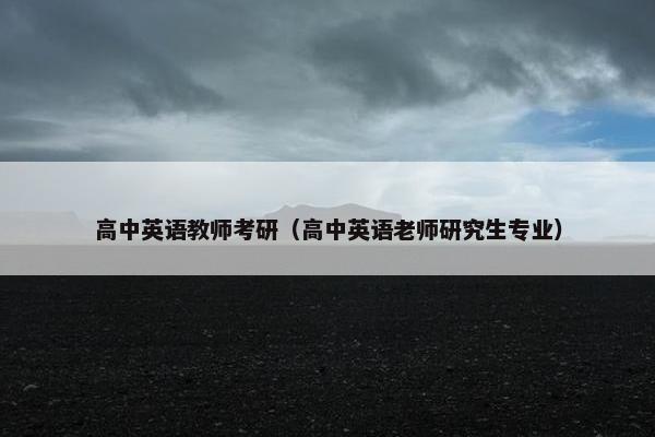 高中英语教师考研（高中英语老师研究生专业）
