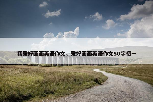我爱好画画英语作文，爱好画画英语作文50字初一