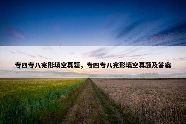 专四专八完形填空真题，专四专八完形填空真题及答案