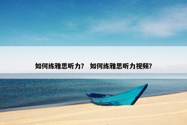 如何练雅思听力？ 如何练雅思听力视频？