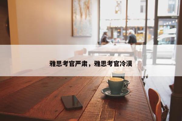 雅思考官严肃，雅思考官冷漠