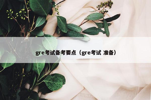 gre考试备考要点（gre考试 准备）