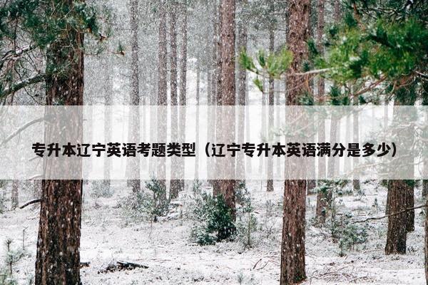 专升本辽宁英语考题类型（辽宁专升本英语满分是多少）