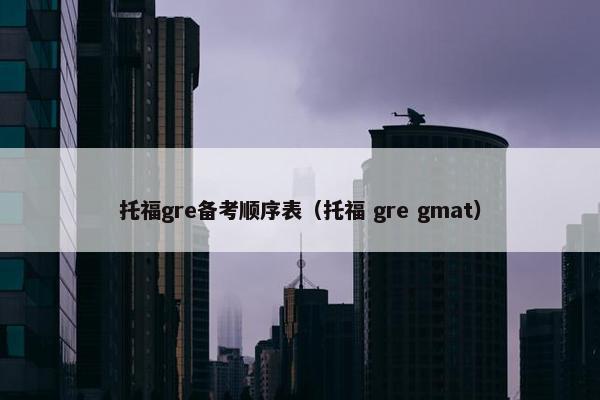 托福gre备考顺序表（托福 gre gmat）