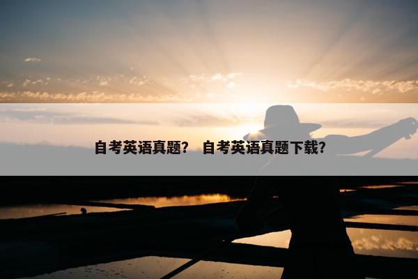 自考英语真题？ 自考英语真题下载？