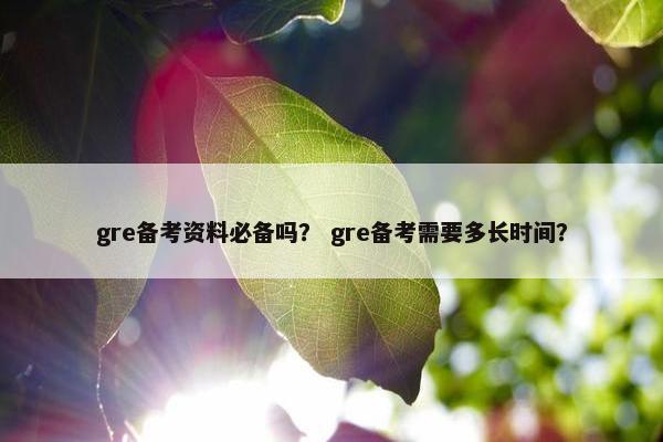 gre备考资料必备吗？ gre备考需要多长时间？