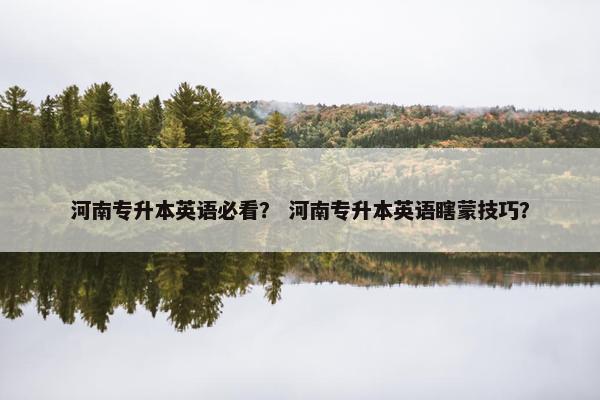 河南专升本英语必看？ 河南专升本英语瞎蒙技巧？