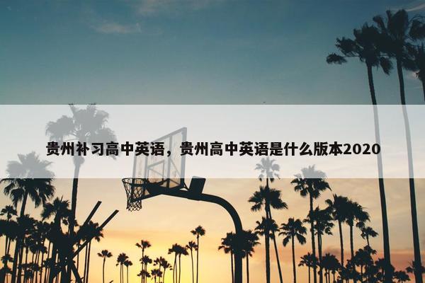 贵州补习高中英语，贵州高中英语是什么版本2020