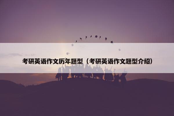 考研英语作文历年题型（考研英语作文题型介绍）