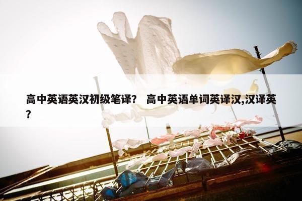 高中英语英汉初级笔译？ 高中英语单词英译汉,汉译英？