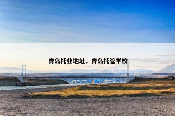 青岛托业地址，青岛托管学校