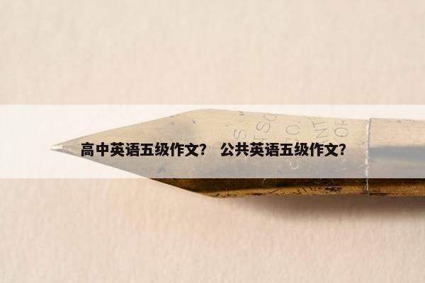 高中英语五级作文？ 公共英语五级作文？