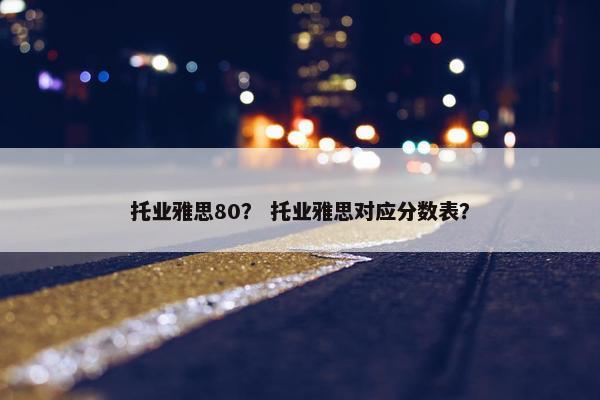 托业雅思80？ 托业雅思对应分数表？