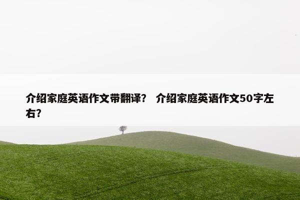 介绍家庭英语作文带翻译？ 介绍家庭英语作文50字左右？