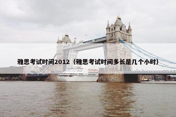 雅思考试时间2012（雅思考试时间多长是几个小时）