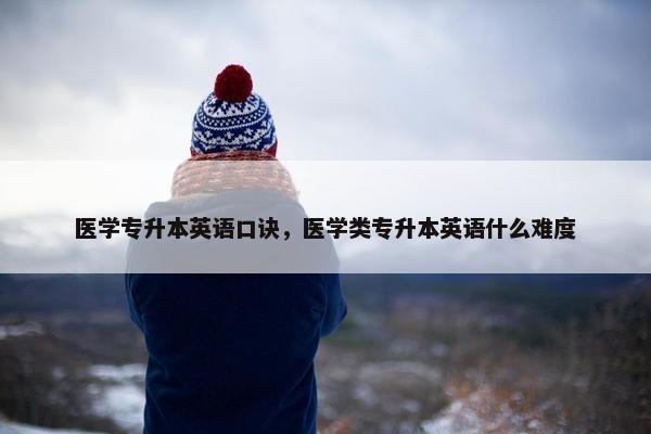 医学专升本英语口诀，医学类专升本英语什么难度