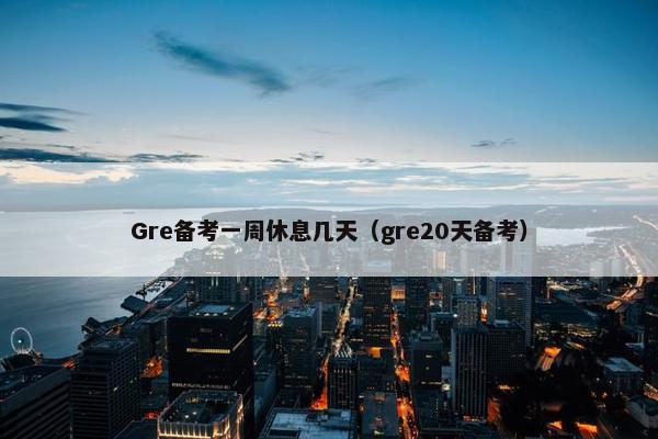 Gre备考一周休息几天（gre20天备考）