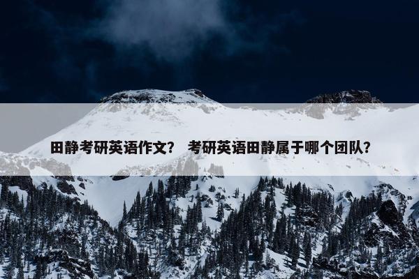 田静考研英语作文？ 考研英语田静属于哪个团队？