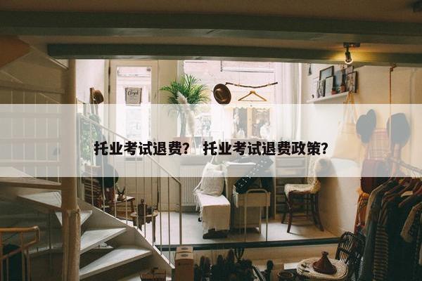 托业考试退费？ 托业考试退费政策？