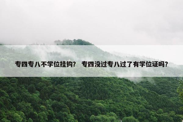 专四专八不学位挂钩？ 专四没过专八过了有学位证吗？