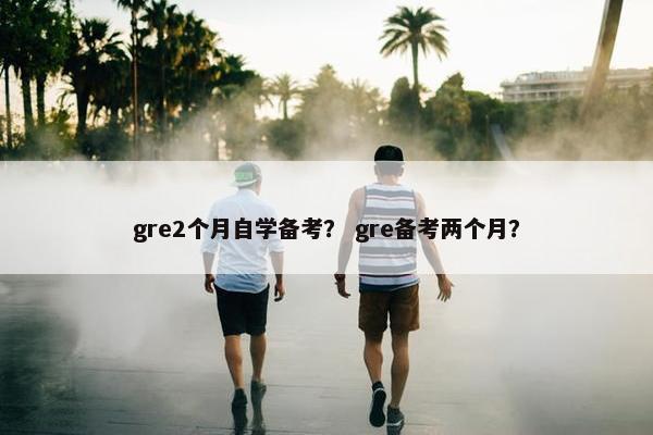 gre2个月自学备考？ gre备考两个月？