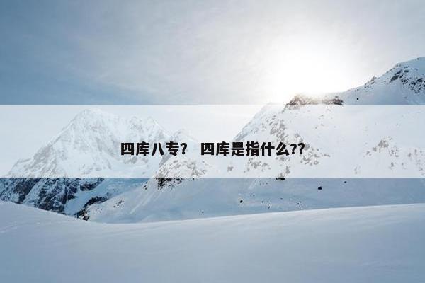 四库八专？ 四库是指什么?？