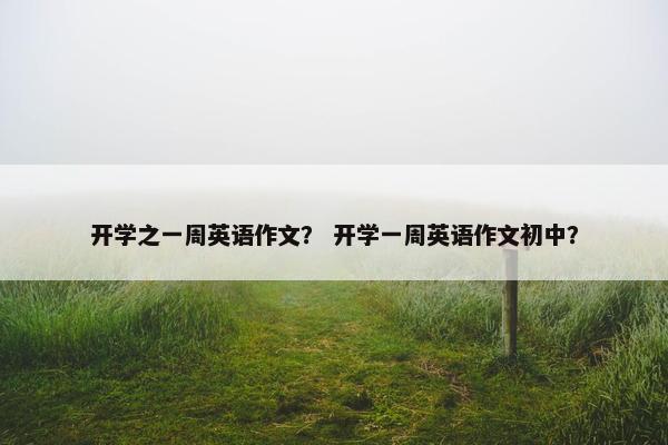 开学之一周英语作文？ 开学一周英语作文初中？