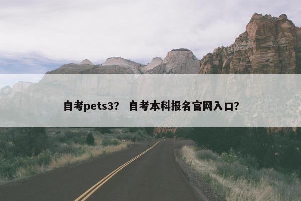 自考pets3？ 自考本科报名官网入口？