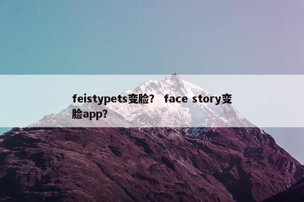 feistypets变脸？ face story变脸app？