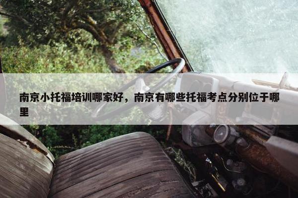 南京小托福培训哪家好，南京有哪些托福考点分别位于哪里