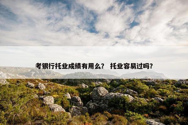 考银行托业成绩有用么？ 托业容易过吗？