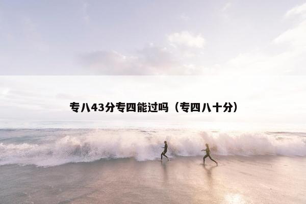 专八43分专四能过吗（专四八十分）