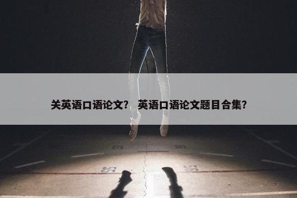 关英语口语论文？ 英语口语论文题目合集？