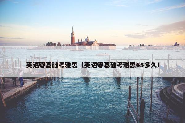 英语零基础考雅思（英语零基础考雅思65多久）