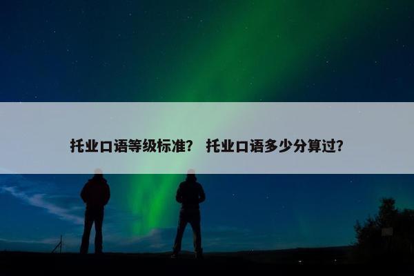 托业口语等级标准？ 托业口语多少分算过？